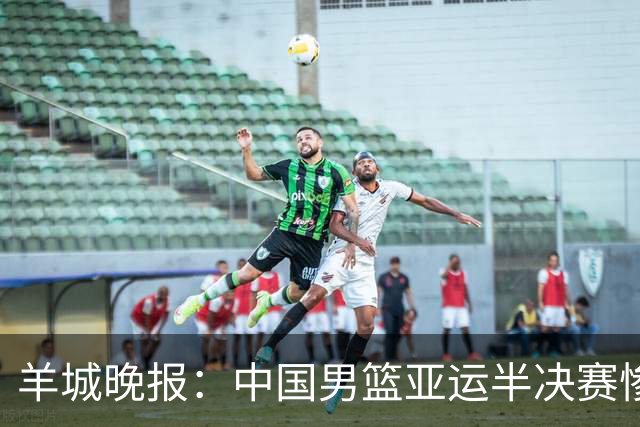 羊城晚报：中国男篮亚运半决赛惨败日本男篮 这个夏天只剩铜牌战