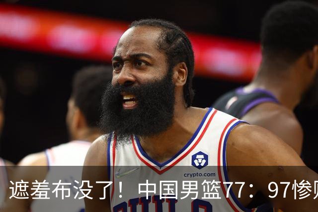 遮羞布没了！中国男篮77：97惨败日本二队，一味单打一点配合都没有